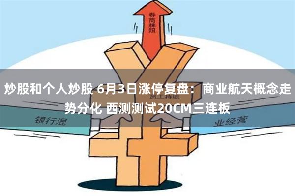 炒股和个人炒股 6月3日涨停复盘:商业航天概念走势分化 西测测试20CM三连板