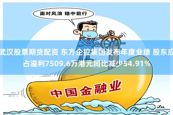 武汉股票期货配资 东方企控集团发布年度业绩 股东应占溢利7509.6万港元同比减少54.91%