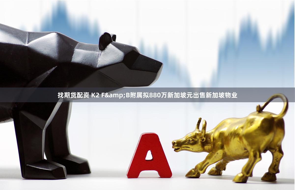 找期货配资 K2 F&B附属拟880万新加坡元出售新加坡物业