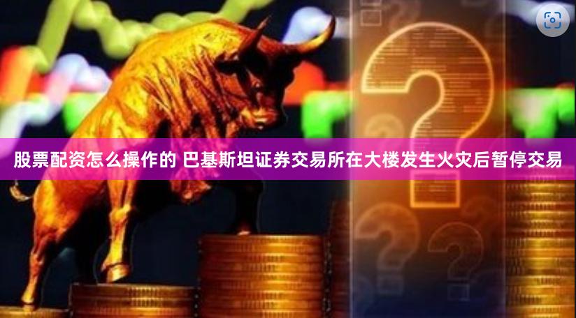 股票配资怎么操作的 巴基斯坦证券交易所在大楼发生火灾后暂停交易