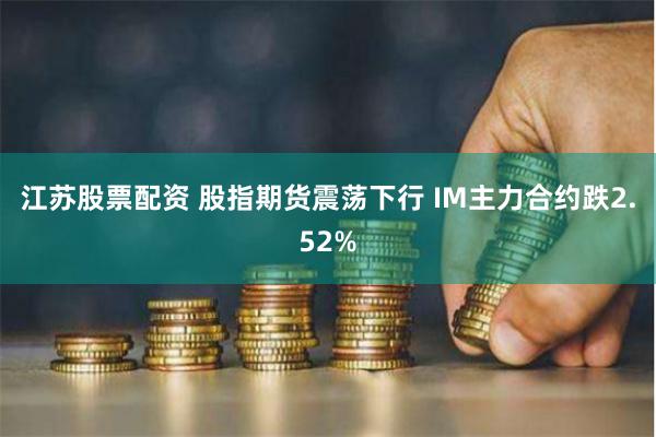 江苏股票配资 股指期货震荡下行 IM主力合约跌2.52%