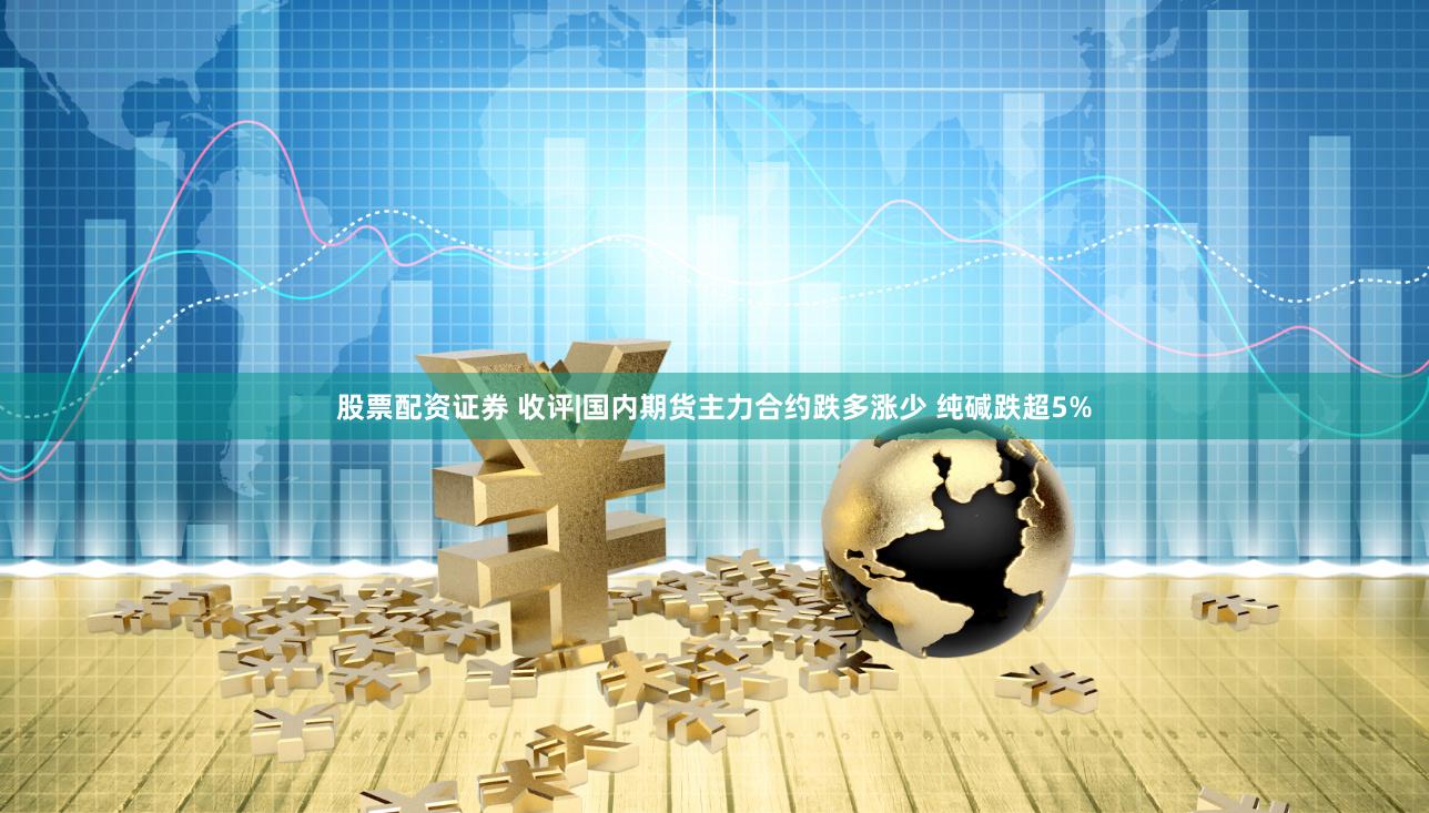股票配资证券 收评|国内期货主力合约跌多涨少 纯碱跌超5%