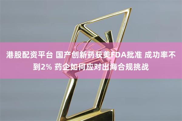 港股配资平台 国产创新药获美FDA批准 成功率不到2% 药企如何应对出海合规挑战