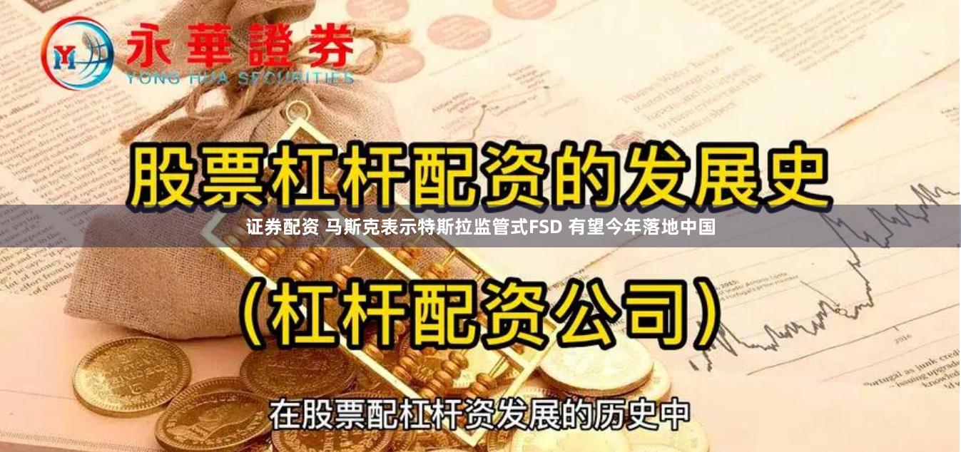 证券配资 马斯克表示特斯拉监管式FSD 有望今年落地中国