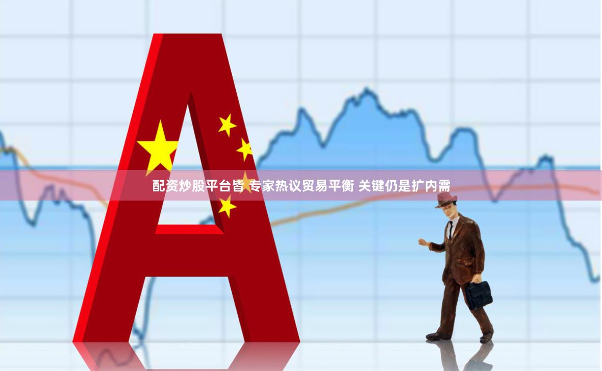 配资炒股平台皆 专家热议贸易平衡 关键仍是扩内需