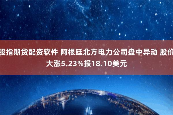 股指期货配资软件 阿根廷北方电力公司盘中异动 股价大涨5.23%报18.10美元