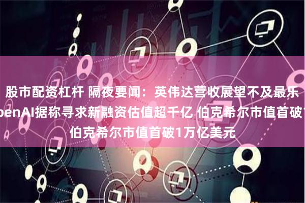 股市配资杠杆 隔夜要闻：英伟达营收展望不及最乐观预期 OpenAI据称寻求新融资估值超千亿 伯克希尔市值首破1万亿美元
