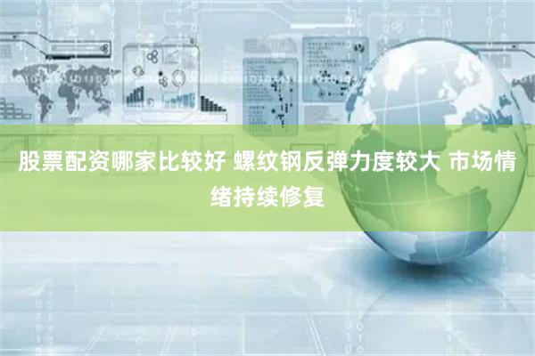股票配资哪家比较好 螺纹钢反弹力度较大 市场情绪持续修复