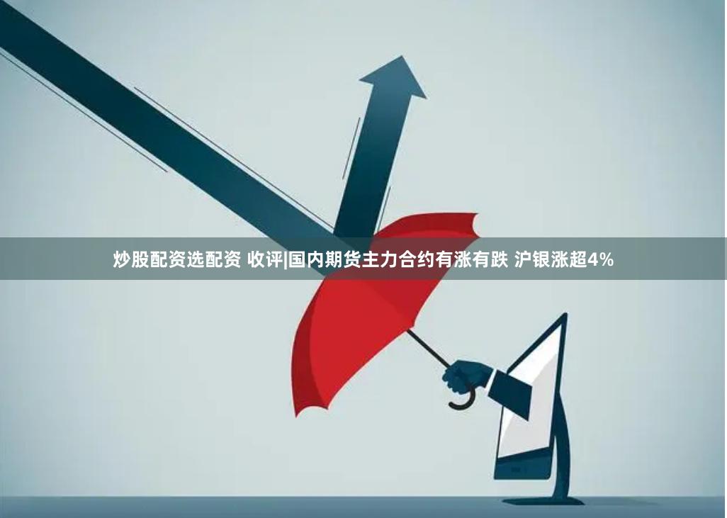 炒股配资选配资 收评|国内期货主力合约有涨有跌 沪银涨超4%