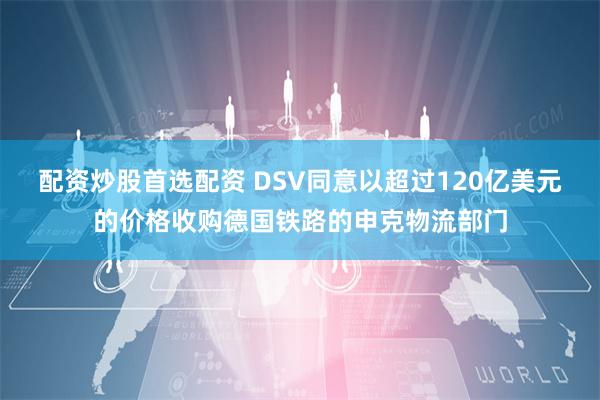 配资炒股首选配资 DSV同意以超过120亿美元的价格收购德国铁路的申克物流部门