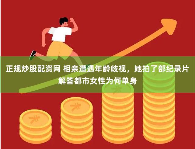 正规炒股配资网 相亲遭遇年龄歧视，她拍了部纪录片解答都市女性为何单身