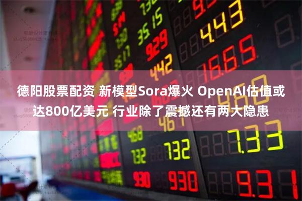 德阳股票配资 新模型Sora爆火 OpenAI估值或达800亿美元 行业除了震撼还有两大隐患
