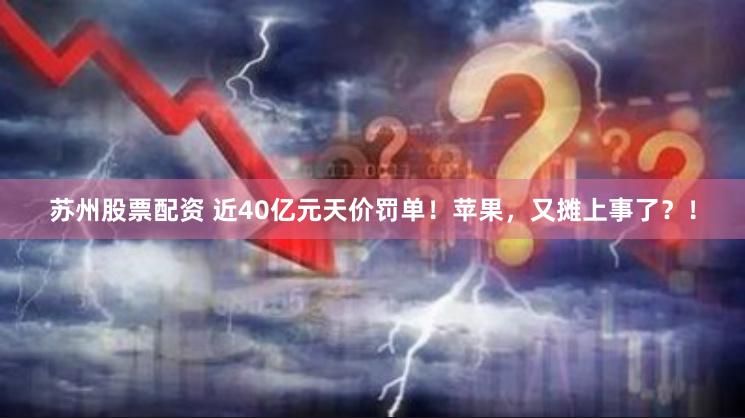 苏州股票配资 近40亿元天价罚单！苹果，又摊上事了？！