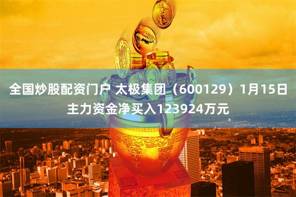 全国炒股配资门户 太极集团（600129）1月15日主力资金净买入123924万元