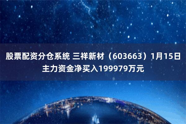 股票配资分仓系统 三祥新材（603663）1月15日主力资金净买入199979万元