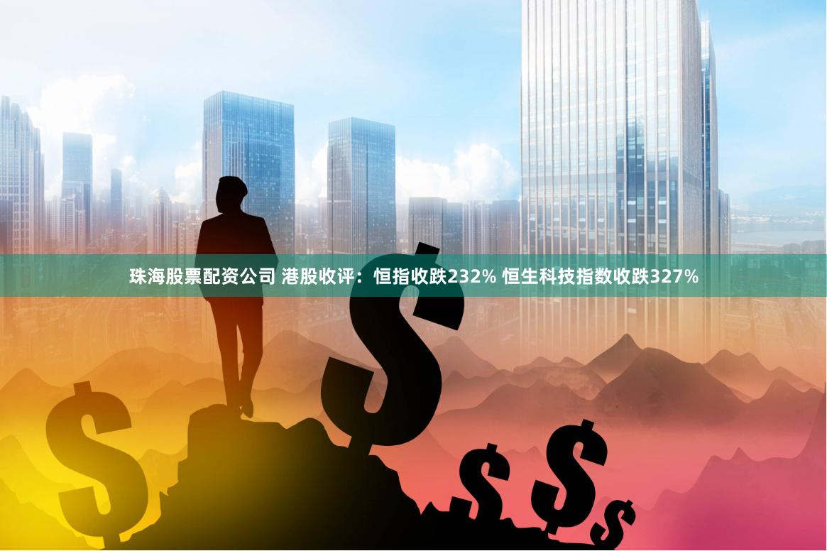 珠海股票配资公司 港股收评：恒指收跌232% 恒生科技指数收跌327%