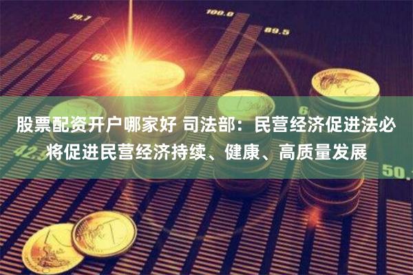 股票配资开户哪家好 司法部：民营经济促进法必将促进民营经济持续、健康、高质量发展