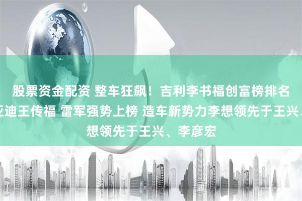 股票资金配资 整车狂飙！吉利李书福创富榜排名超过比亚迪王传福 雷军强势上榜 造车新势力李想领先于王兴、李彦宏
