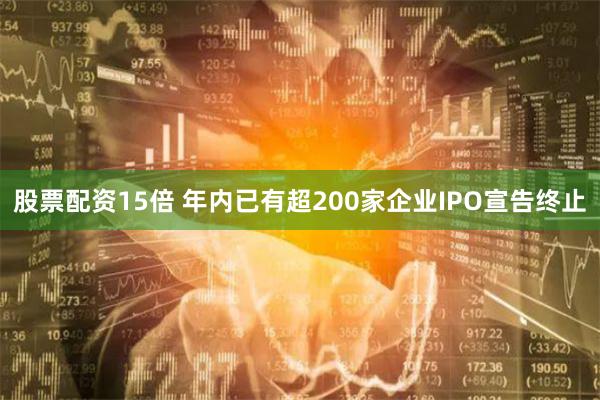 股票配资15倍 年内已有超200家企业IPO宣告终止