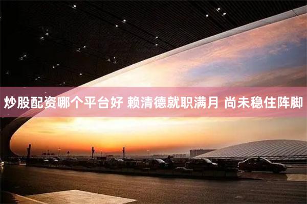 炒股配资哪个平台好 赖清德就职满月 尚未稳住阵脚
