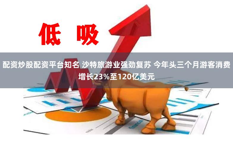 配资炒股配资平台知名 沙特旅游业强劲复苏 今年头三个月游客消费增长23%至120亿美元
