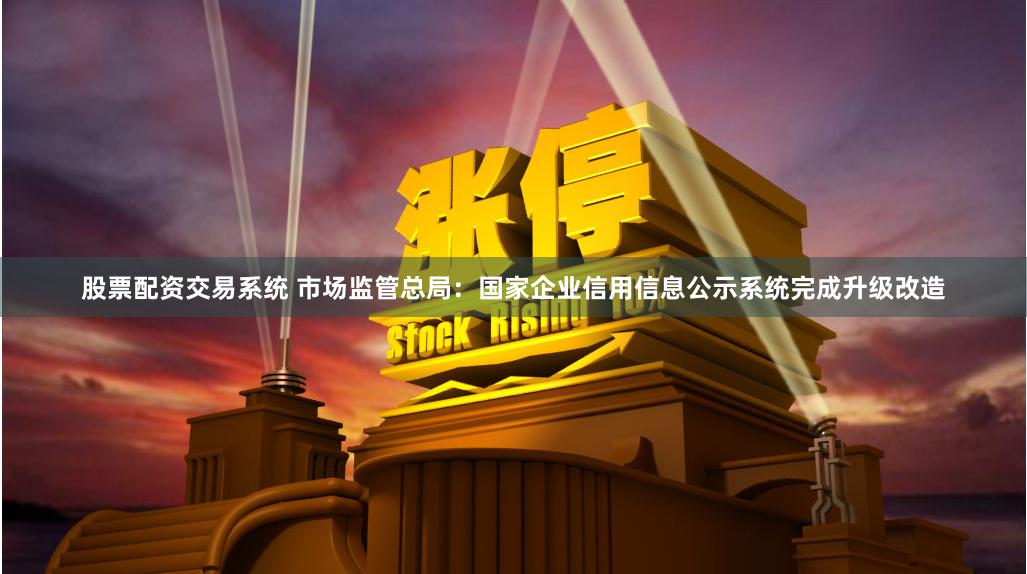 股票配资交易系统 市场监管总局：国家企业信用信息公示系统完成升级改造