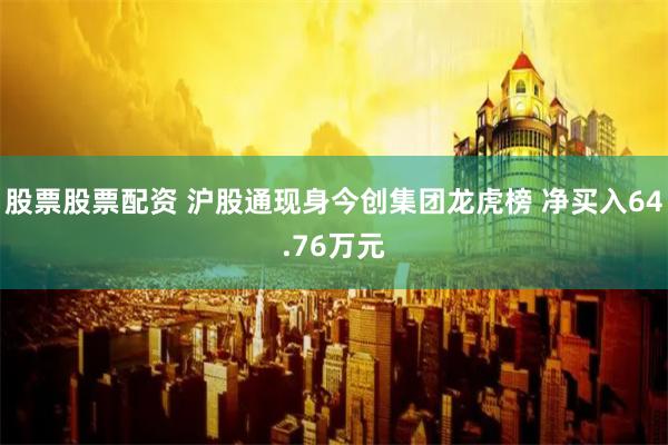 股票股票配资 沪股通现身今创集团龙虎榜 净买入64.76万元