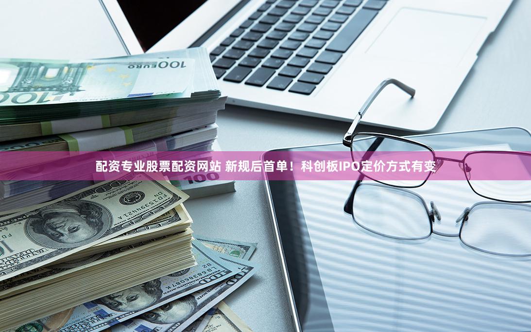 配资专业股票配资网站 新规后首单！科创板IPO定价方式有变