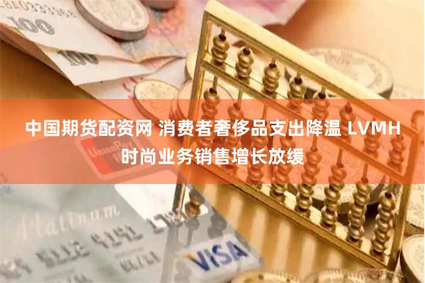 中国期货配资网 消费者奢侈品支出降温 LVMH时尚业务销售增长放缓