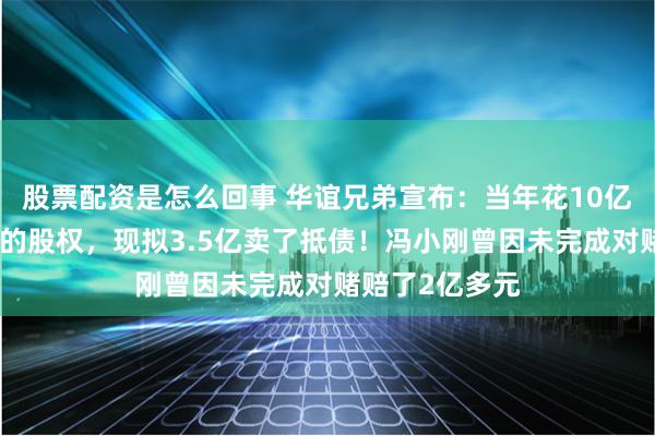 股票配资是怎么回事 华谊兄弟宣布：当年花10亿元向冯小刚买的股权，现拟3.5亿卖了抵债！冯小刚曾因未完成对赌赔了2亿多元