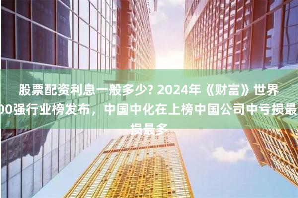 股票配资利息一般多少? 2024年《财富》世界500强行业榜发布，中国中化在上榜中国公司中亏损最多