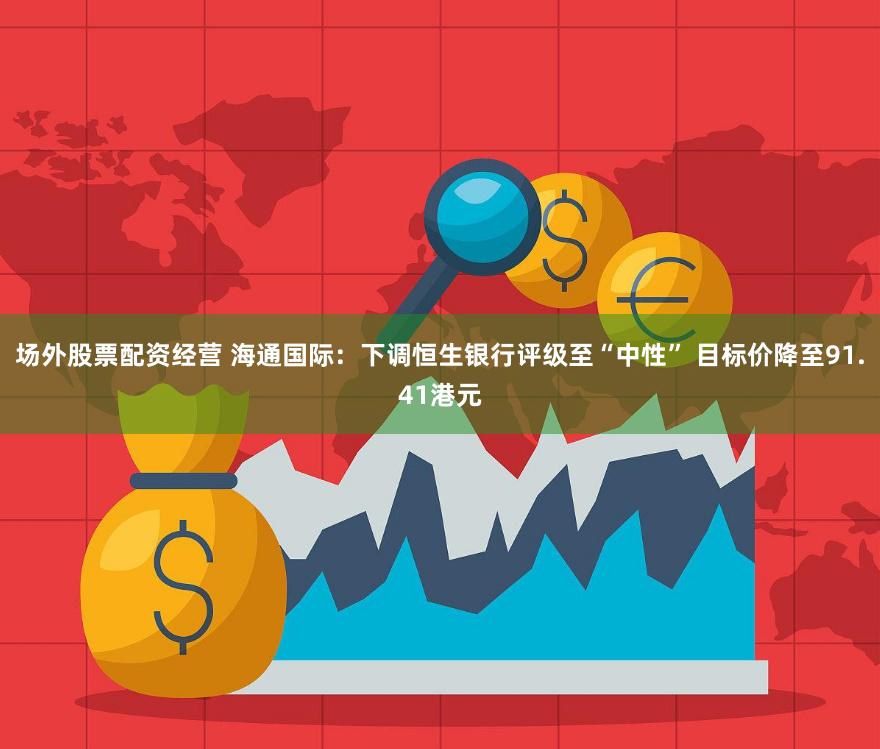 场外股票配资经营 海通国际：下调恒生银行评级至“中性” 目标价降至91.41港元