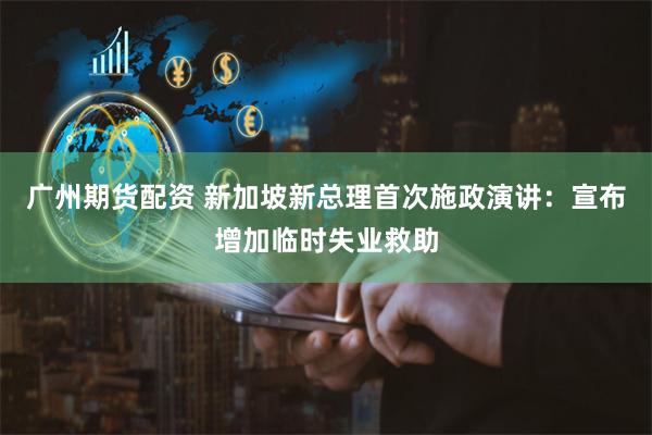 广州期货配资 新加坡新总理首次施政演讲：宣布增加临时失业救助