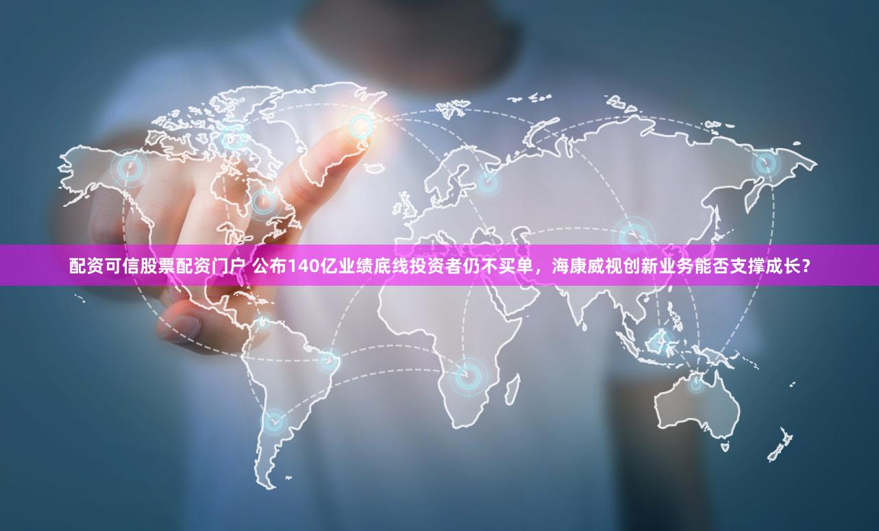 配资可信股票配资门户 公布140亿业绩底线投资者仍不买单，海康威视创新业务能否支撑成长？