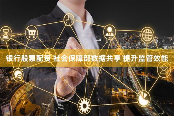银行股票配资 社会保障部数据共享 提升监管效能