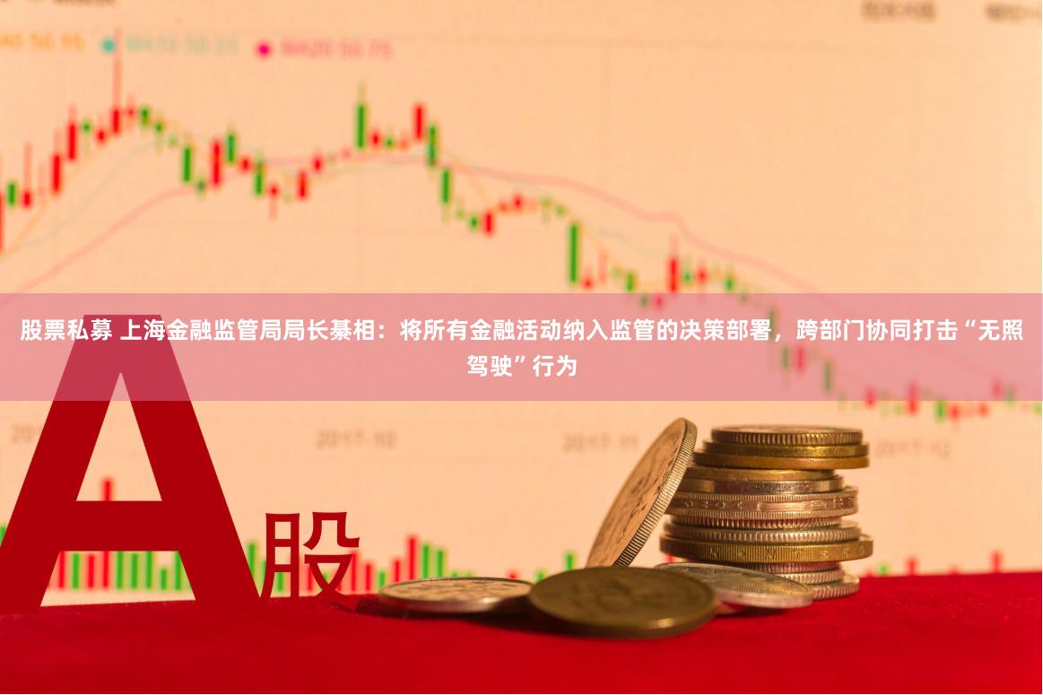 股票私募 上海金融监管局局长綦相：将所有金融活动纳入监管的决策部署，跨部门协同打击“无照驾驶”行为