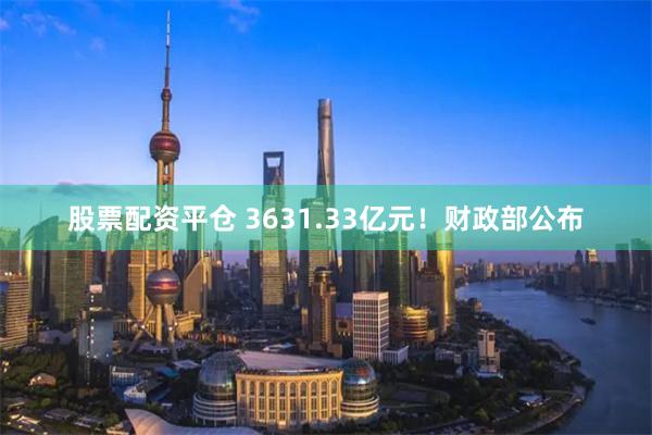 股票配资平仓 3631.33亿元！财政部公布