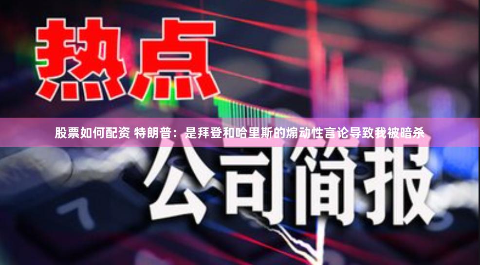 股票如何配资 特朗普：是拜登和哈里斯的煽动性言论导致我被暗杀