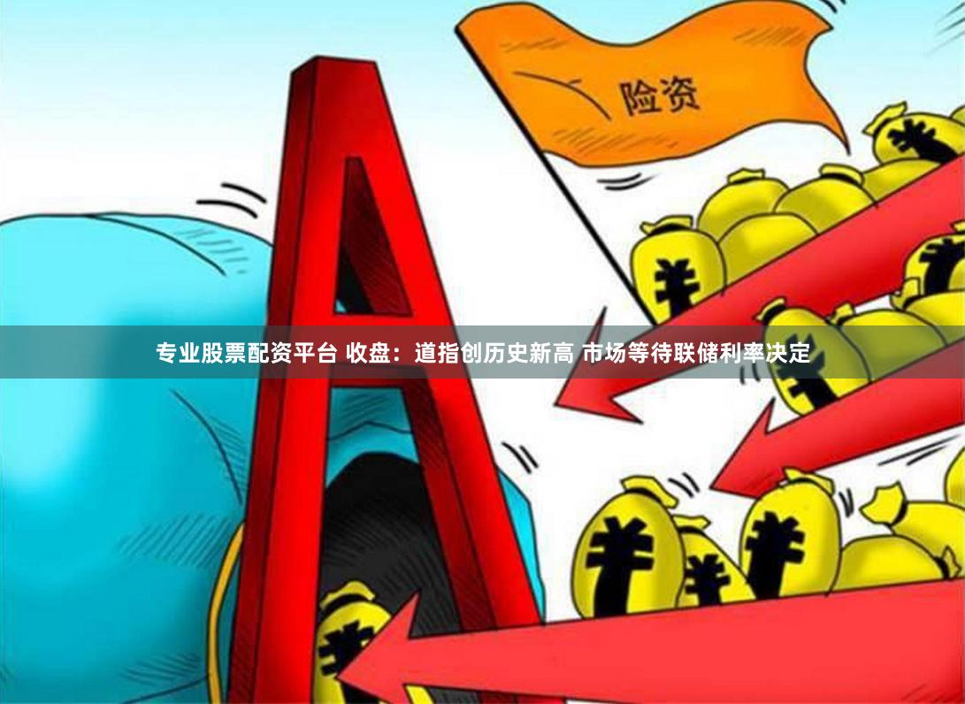 专业股票配资平台 收盘：道指创历史新高 市场等待联储利率决定