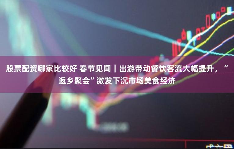 股票配资哪家比较好 春节见闻｜出游带动餐饮客流大幅提升，“返乡聚会”激发下沉市场美食经济