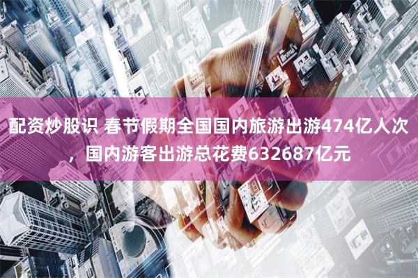 配资炒股识 春节假期全国国内旅游出游474亿人次，国内游客出游总花费632687亿元