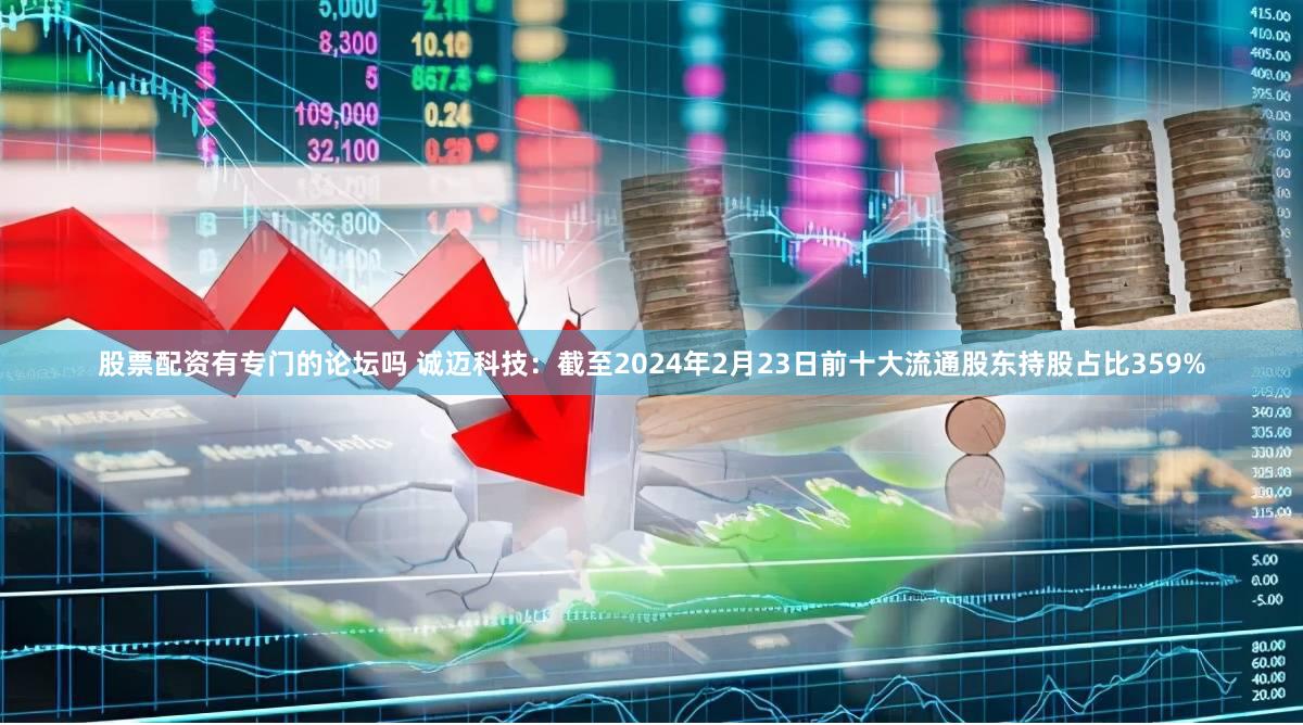 股票配资有专门的论坛吗 诚迈科技：截至2024年2月23日前十大流通股东持股占比359%