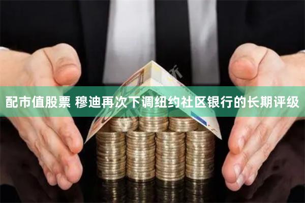 配市值股票 穆迪再次下调纽约社区银行的长期评级