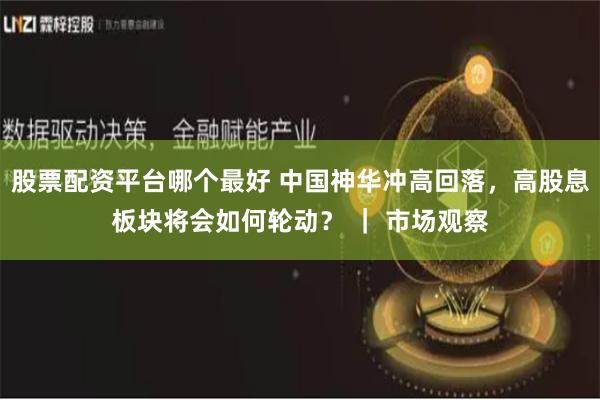 股票配资平台哪个最好 中国神华冲高回落，高股息板块将会如何轮动？ ｜ 市场观察