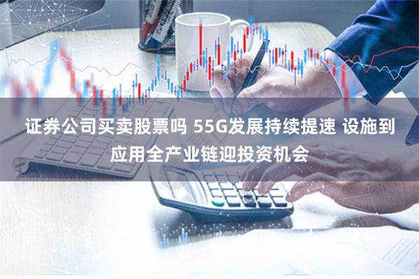 证券公司买卖股票吗 55G发展持续提速 设施到应用全产业链迎投资机会