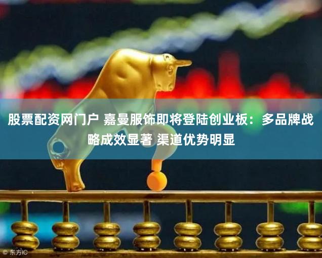 股票配资网门户 嘉曼服饰即将登陆创业板：多品牌战略成效显著 渠道优势明显