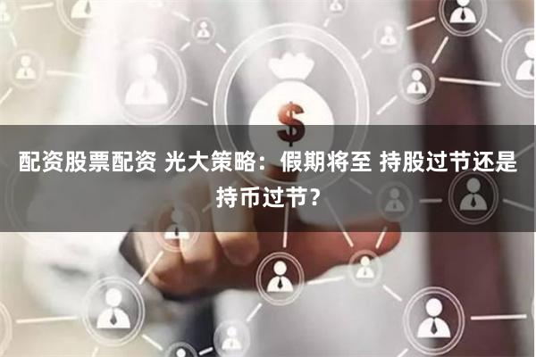配资股票配资 光大策略：假期将至 持股过节还是持币过节？