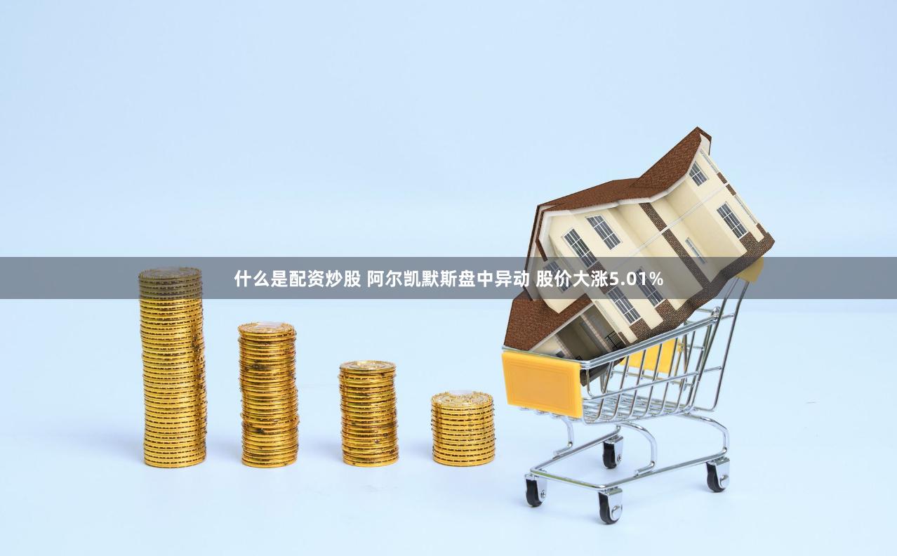 什么是配资炒股 阿尔凯默斯盘中异动 股价大涨5.01%