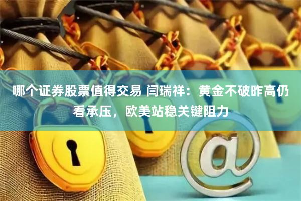 哪个证券股票值得交易 闫瑞祥：黄金不破昨高仍看承压，欧美站稳关键阻力