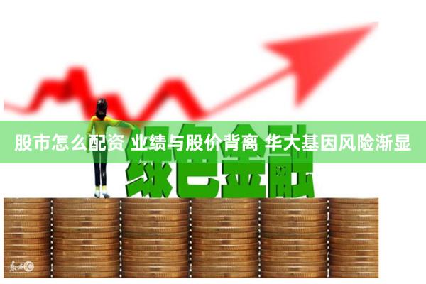 股市怎么配资 业绩与股价背离 华大基因风险渐显